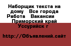 Наборщик текста на дому - Все города Работа » Вакансии   . Приморский край,Уссурийск г.